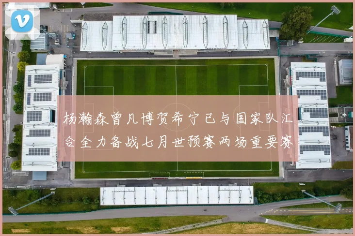 杨瀚森曾凡博贺希宁已与国家队汇合全力备战七月世预赛两场重要赛事
