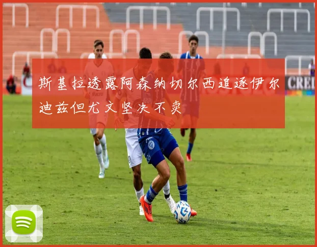 斯基拉透露阿森纳切尔西追逐伊尔迪兹但尤文坚决不卖