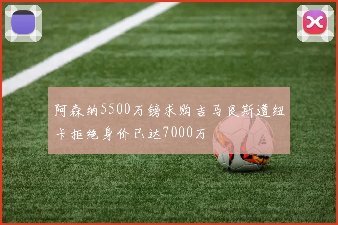 阿森纳5500万镑求购吉马良斯遭纽卡拒绝身价已达7000万