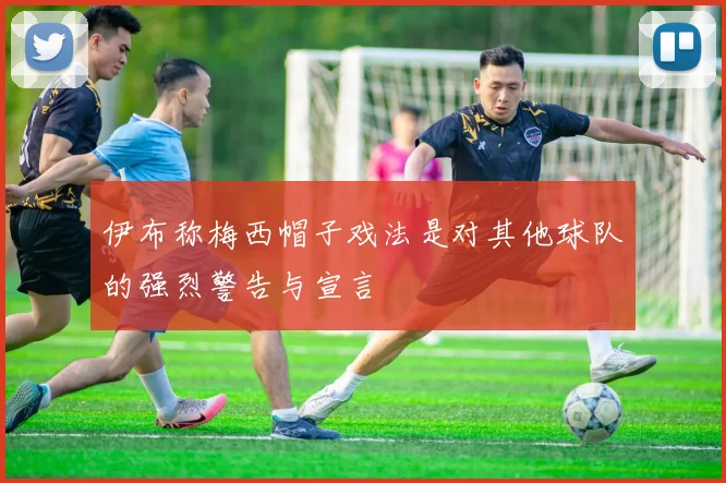 伊布称梅西帽子戏法是对其他球队的强烈警告与宣言