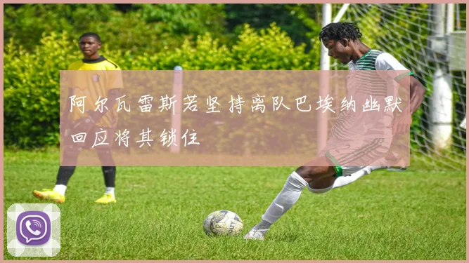 阿尔瓦雷斯若坚持离队巴埃纳幽默回应将其锁住