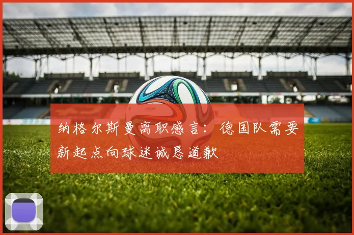 纳格尔斯曼离职感言：德国队需要新起点向球迷诚恳道歉