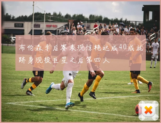 布伦森季后赛表现惊艳达成40成就跻身现役巨星之后第四人