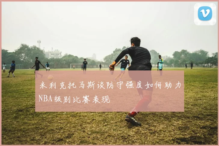 米利克托马斯谈防守强度如何助力NBA级别比赛表现