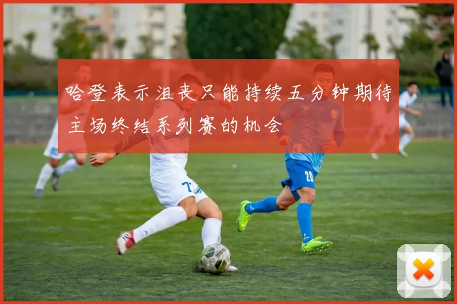哈登表示沮丧只能持续五分钟期待主场终结系列赛的机会