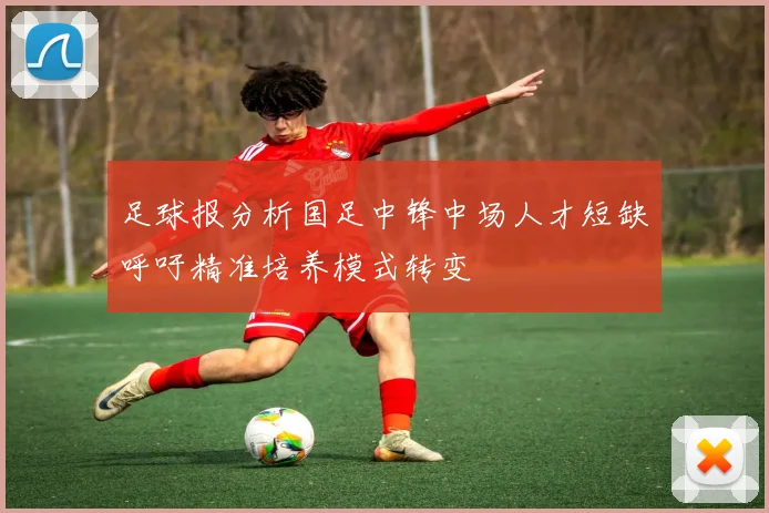 足球报分析国足中锋中场人才短缺呼吁精准培养模式转变