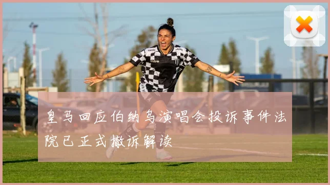 皇马回应伯纳乌演唱会投诉事件法院已正式撤诉解读