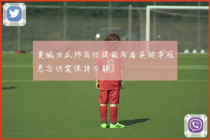 曼城为瓜帅离任提前布局英超争冠悬念仍需保持冷静