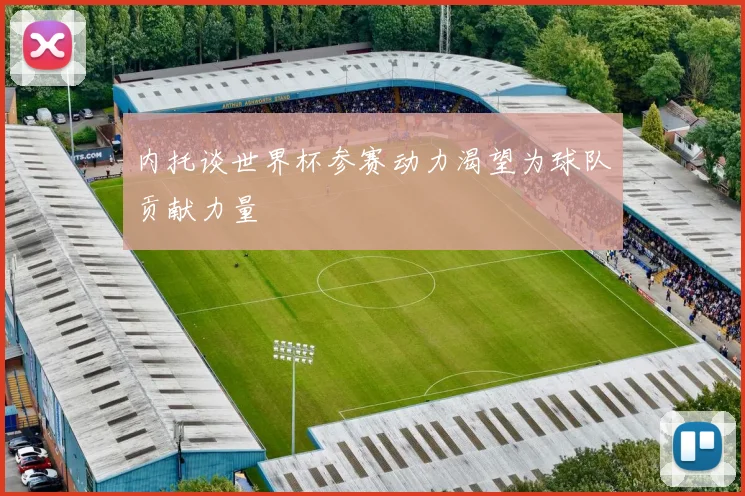 内托谈世界杯参赛动力渴望为球队贡献力量