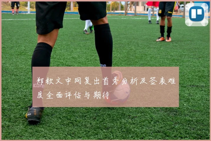 郑钦文中网复出首秀分析及签表难度全面评估与期待