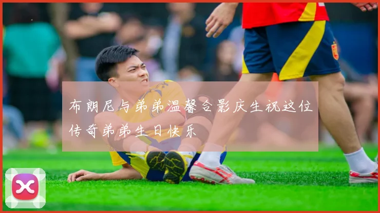 布朗尼与弟弟温馨合影庆生祝这位传奇弟弟生日快乐