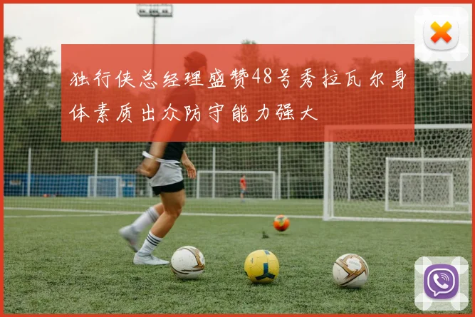 独行侠总经理盛赞48号秀拉瓦尔身体素质出众防守能力强大