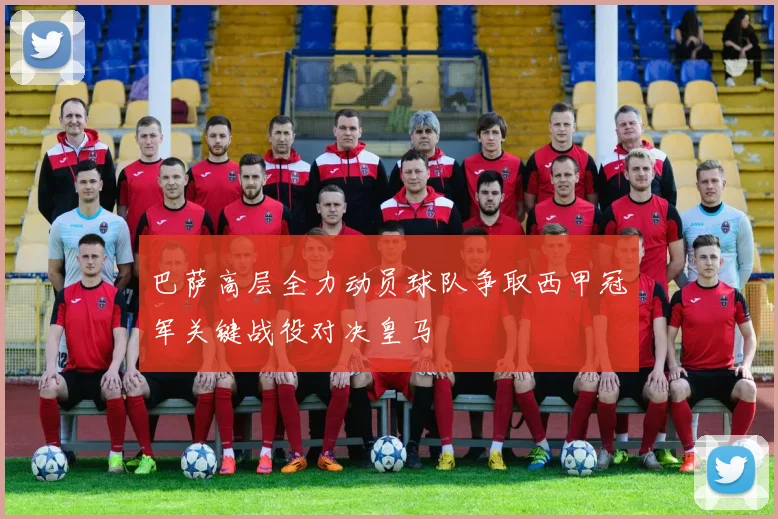 巴萨高层全力动员球队争取西甲冠军关键战役对决皇马