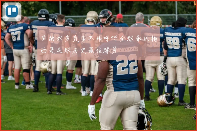 罗纳尔多直言不讳呼吁全球承认梅西是足球历史最佳球员