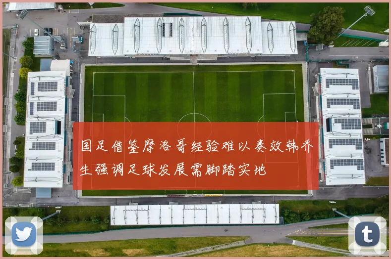 国足借鉴摩洛哥经验难以奏效韩乔生强调足球发展需脚踏实地