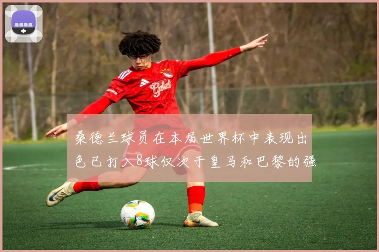 桑德兰球员在本届世界杯中表现出色已打入8球仅次于皇马和巴黎的强劲表现