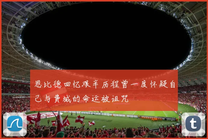 恩比德回忆艰辛历程曾一度怀疑自己与费城的命运被诅咒