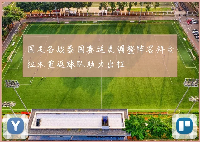 国足备战泰国赛适度调整阵容拜合拉木重返球队助力出征
