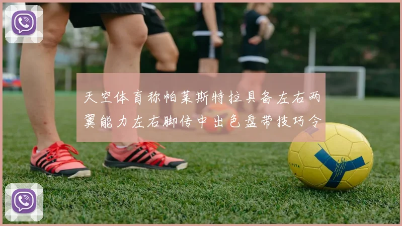 天空体育称帕莱斯特拉具备左右两翼能力左右脚传中出色盘带技巧令人赞叹