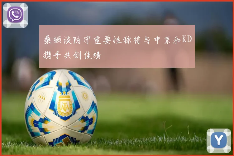 桑顿谈防守重要性称将与申京和KD携手共创佳绩