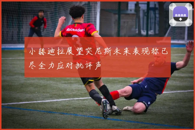 小赫迪拉展望突尼斯未来表现称已尽全力应对批评声