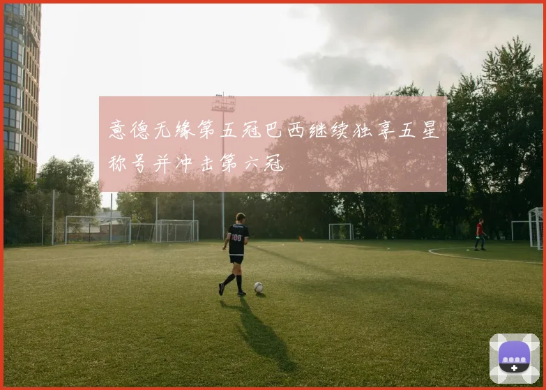 意德无缘第五冠巴西继续独享五星称号并冲击第六冠