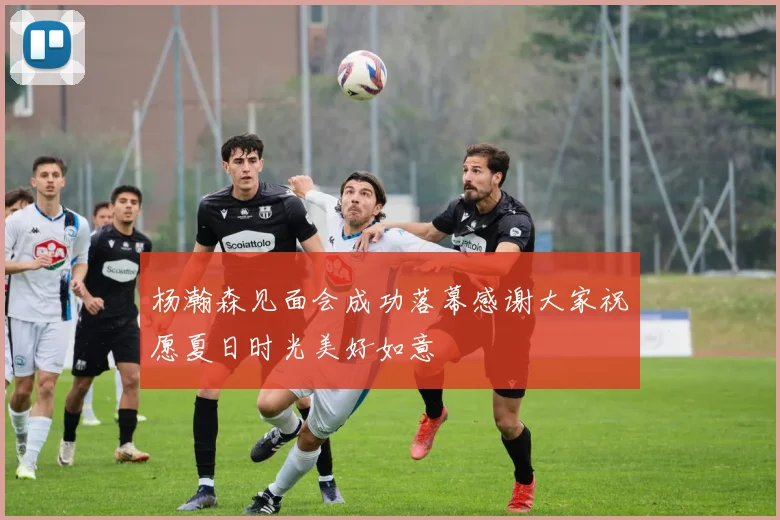 杨瀚森见面会成功落幕感谢大家祝愿夏日时光美好如意