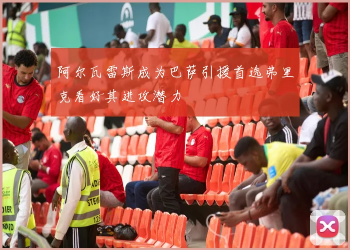 阿尔瓦雷斯成为巴萨引援首选弗里克看好其进攻潜力