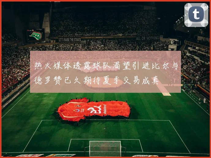 热火媒体透露球队渴望引进比尔与德罗赞已久期待夏季交易成真