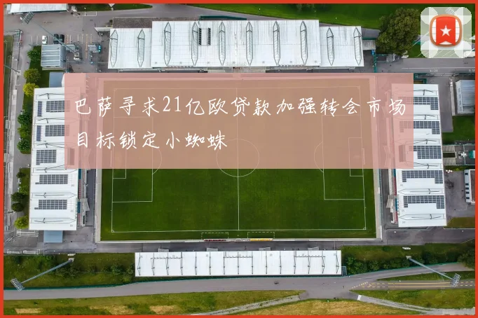巴萨寻求21亿欧贷款加强转会市场目标锁定小蜘蛛